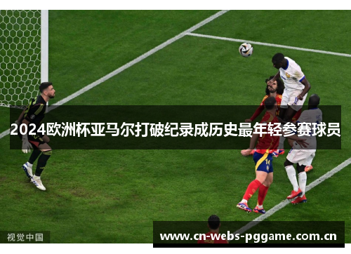 2024欧洲杯亚马尔打破纪录成历史最年轻参赛球员 2024欧洲杯亚马尔打破纪录成历史最年轻参赛球员