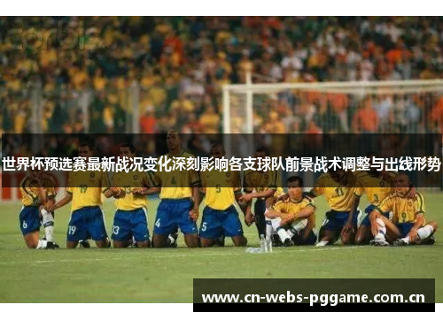 世界杯预选赛最新战况变化深刻影响各支球队前景战术调整与出线形势 世界杯预选赛最新战况变化深刻影响各支球队前景战术调整与出线形势