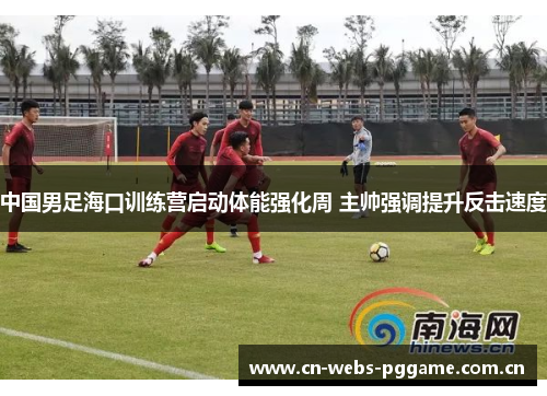 中国男足海口训练营启动体能强化周 主帅强调提升反击速度 中国男足海口训练营启动体能强化周 主帅强调提升反击速度
