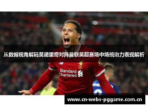 从数据视角解码莫德里奇对阵曼联英超赛场中场统治力表现解析 从数据视角解码莫德里奇对阵曼联英超赛场中场统治力表现解析