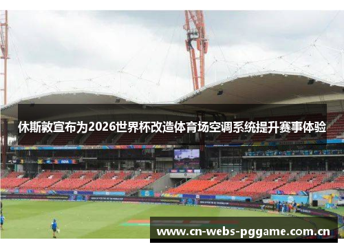 休斯敦宣布为2026世界杯改造体育场空调系统提升赛事体验 休斯敦宣布为2026世界杯改造体育场空调系统提升赛事体验