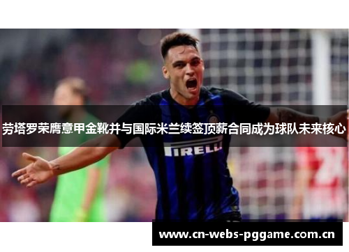 劳塔罗荣膺意甲金靴并与国际米兰续签顶薪合同成为球队未来核心 劳塔罗荣膺意甲金靴并与国际米兰续签顶薪合同成为球队未来核心