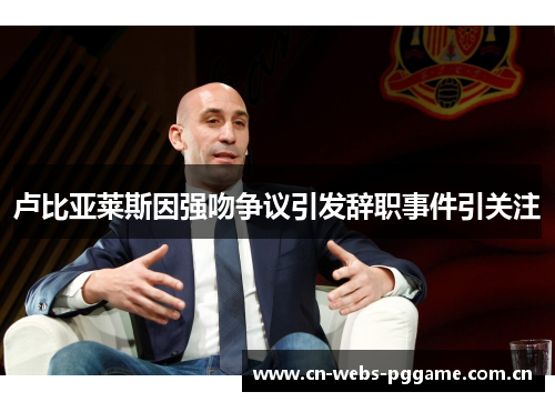 卢比亚莱斯因强吻争议引发辞职事件引关注 卢比亚莱斯因强吻争议引发辞职事件引关注